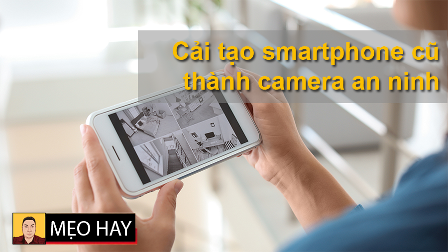 Tất tần tật các cách cải tạo smartphone cũ thành camera an ninh giữ nhà